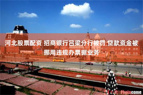 河北股票配资 招商银行吕梁分行被罚 贷款资金被挪用违规办票据业务