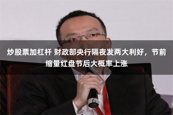 炒股票加杠杆 财政部央行隔夜发两大利好，节前缩量红盘节后大概率上涨