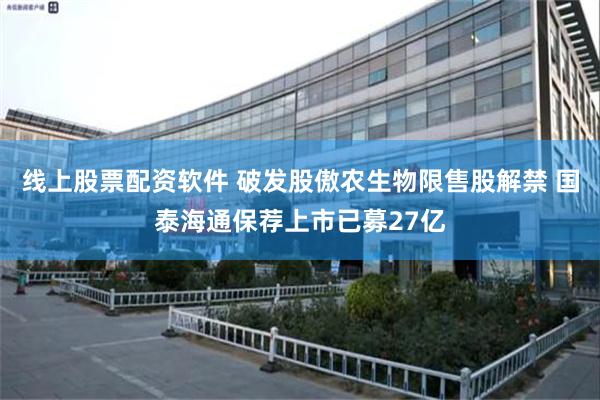 线上股票配资软件 破发股傲农生物限售股解禁 国泰海通保荐上市已募27亿