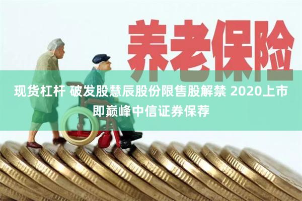 现货杠杆 破发股慧辰股份限售股解禁 2020上市即巅峰中信证券保荐