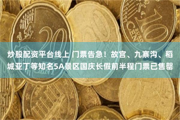 炒股配资平台线上 门票告急！故宫、九寨沟、稻城亚丁等知名5A景区国庆长假前半程门票已售罄