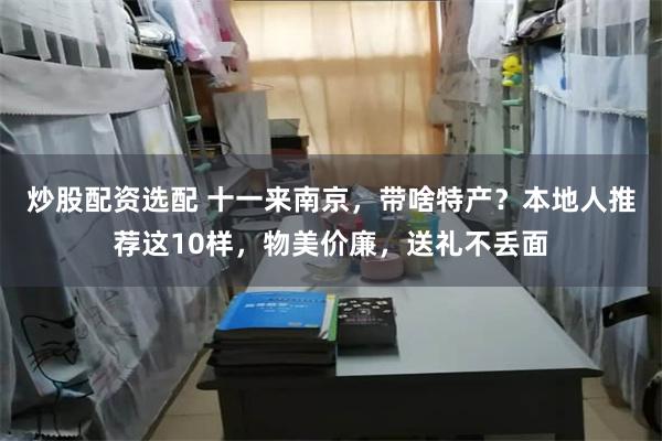 炒股配资选配 十一来南京，带啥特产？本地人推荐这10样，物美价廉，送礼不丢面
