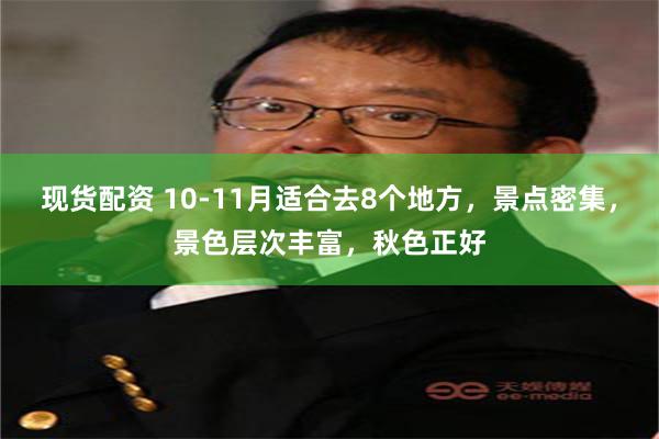 现货配资 10-11月适合去8个地方，景点密集，景色层次丰富，秋色正好