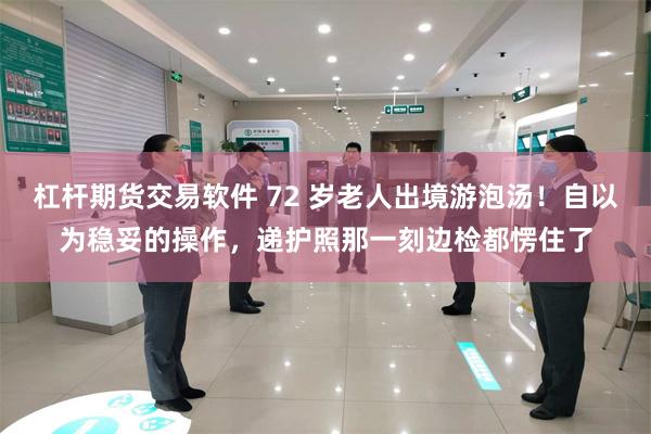 杠杆期货交易软件 72 岁老人出境游泡汤!自以为稳妥的操作,递护照那一刻边检都愣住了