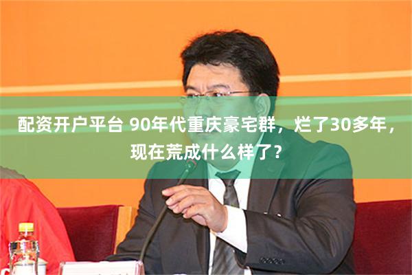 配资开户平台 90年代重庆豪宅群，烂了30多年，现在荒成什么样了？