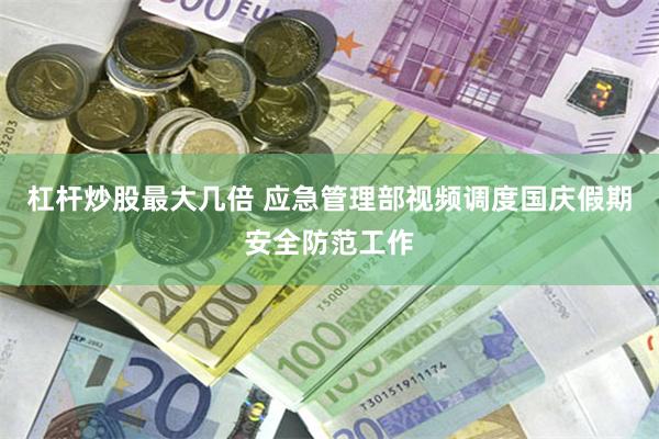 杠杆炒股最大几倍 应急管理部视频调度国庆假期安全防范工作