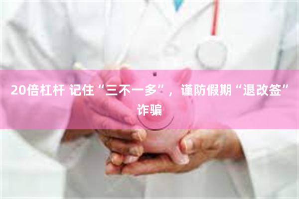 20倍杠杆 记住“三不一多”，谨防假期“退改签”诈骗