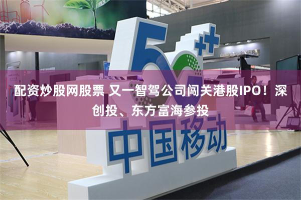 配资炒股网股票 又一智驾公司闯关港股IPO！深创投、东方富海参投