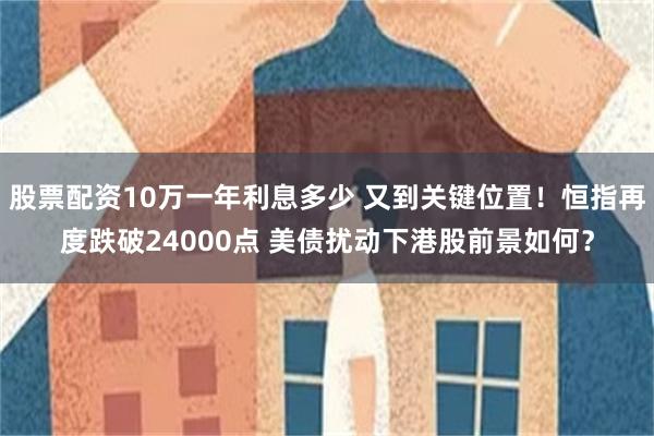 股票配资10万一年利息多少 又到关键位置！恒指再度跌破24000点 美债扰动下港股前景如何？