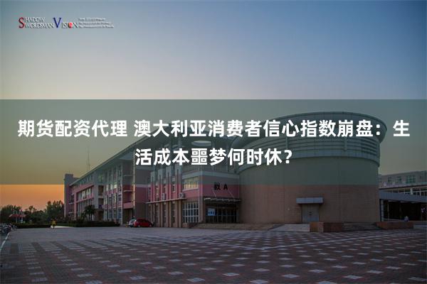 期货配资代理 澳大利亚消费者信心指数崩盘：生活成本噩梦何时休？