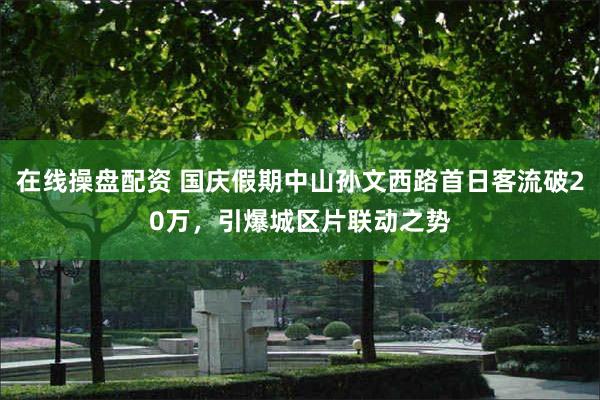 在线操盘配资 国庆假期中山孙文西路首日客流破20万，引爆城区片联动之势