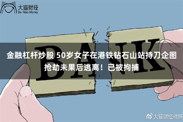 金融杠杆炒股 50岁女子在港铁钻石山站持刀企图抢劫未果后逃离！已被拘捕