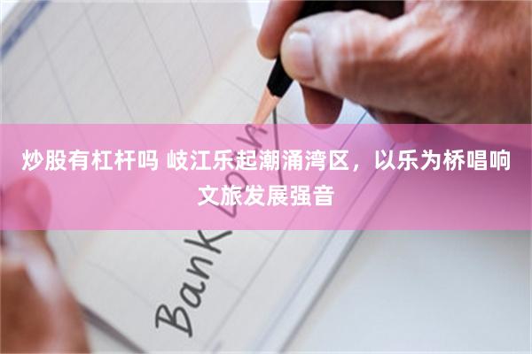 炒股有杠杆吗 岐江乐起潮涌湾区，以乐为桥唱响文旅发展强音