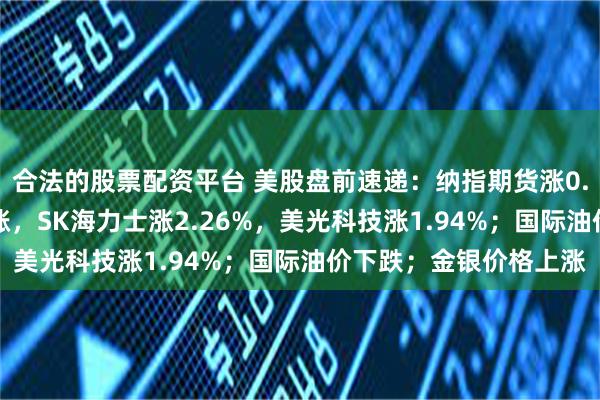合法的股票配资平台 美股盘前速递：纳指期货涨0.85%；存储芯片股普涨，SK海力士涨2.26%，美光科技涨1.94%；国际油价下跌；金银价格上涨