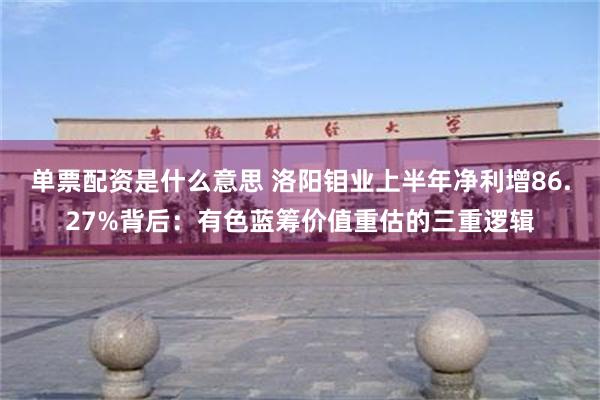 单票配资是什么意思 洛阳钼业上半年净利增86.27%背后：有色蓝筹价值重估的三重逻辑