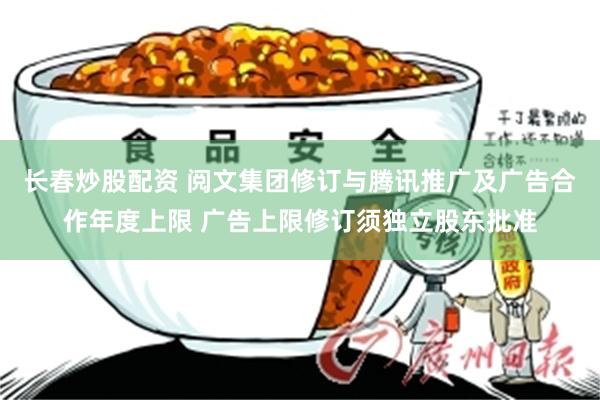 长春炒股配资 阅文集团修订与腾讯推广及广告合作年度上限 广告上限修订须独立股东批准