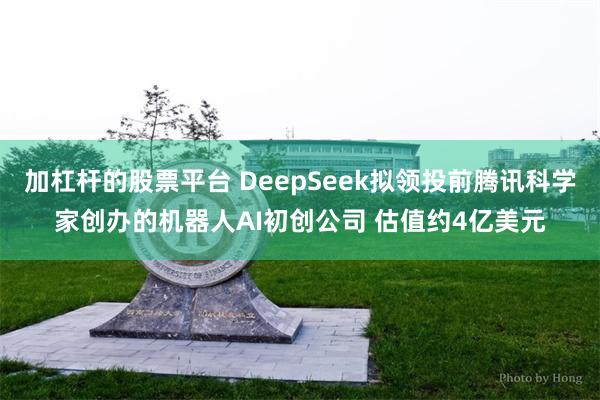 加杠杆的股票平台 DeepSeek拟领投前腾讯科学家创办的机器人AI初创公司 估值约4亿美元