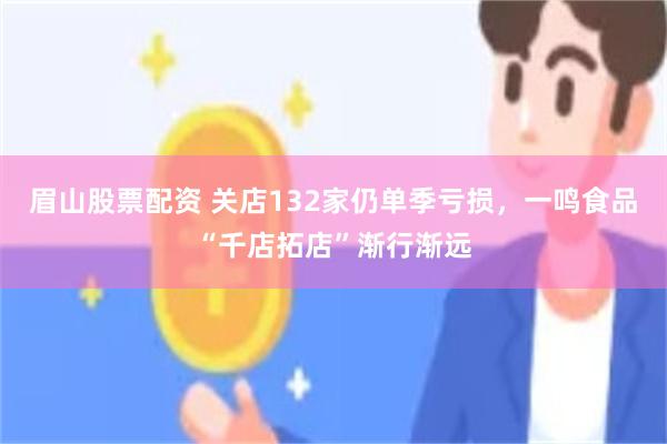 眉山股票配资 关店132家仍单季亏损，一鸣食品“千店拓店”渐行渐远