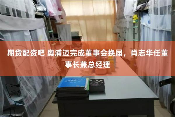 期货配资吧 奥浦迈完成董事会换届，肖志华任董事长兼总经理