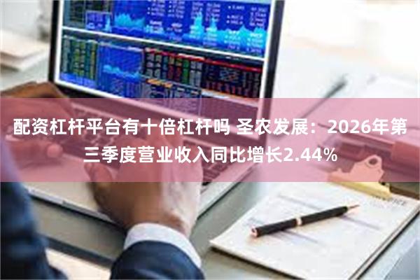 配资杠杆平台有十倍杠杆吗 圣农发展：2026年第三季度营业收入同比增长2.44%