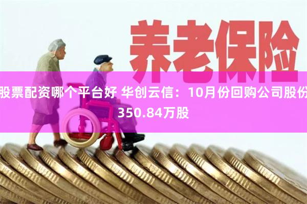 股票配资哪个平台好 华创云信：10月份回购公司股份350.84万股