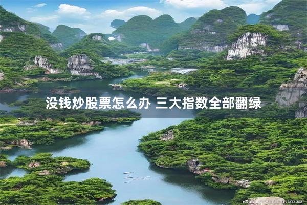 没钱炒股票怎么办 三大指数全部翻绿