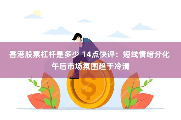 香港股票杠杆是多少 14点快评：短线情绪分化 午后市场氛围趋于冷清