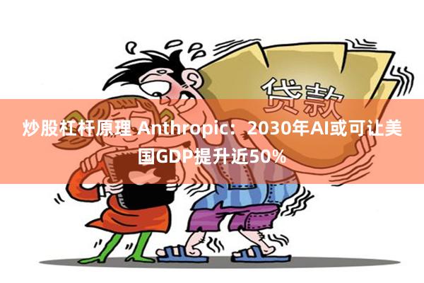 炒股杠杆原理 Anthropic：2030年AI或可让美国GDP提升近50%