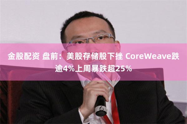 金股配资 盘前：美股存储股下挫 CoreWeave跌逾4%上周暴跌超25%