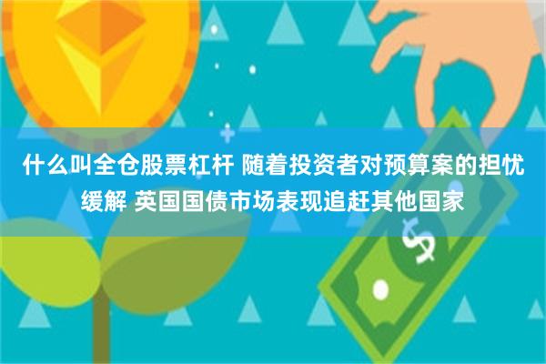 什么叫全仓股票杠杆 随着投资者对预算案的担忧缓解 英国国债市场表现追赶其他国家