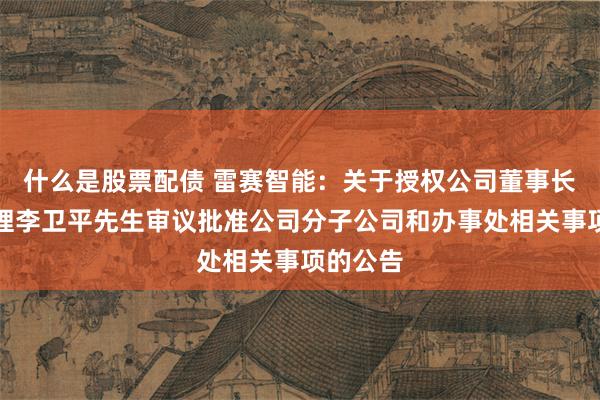 什么是股票配债 雷赛智能：关于授权公司董事长兼总经理李卫平先生审议批准公司分子公司和办事处相关事项的公告