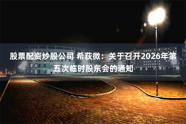 股票配资炒股公司 希荻微：关于召开2026年第五次临时股东会的通知