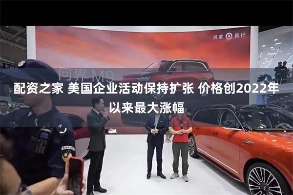 配资之家 美国企业活动保持扩张 价格创2022年以来最大涨幅