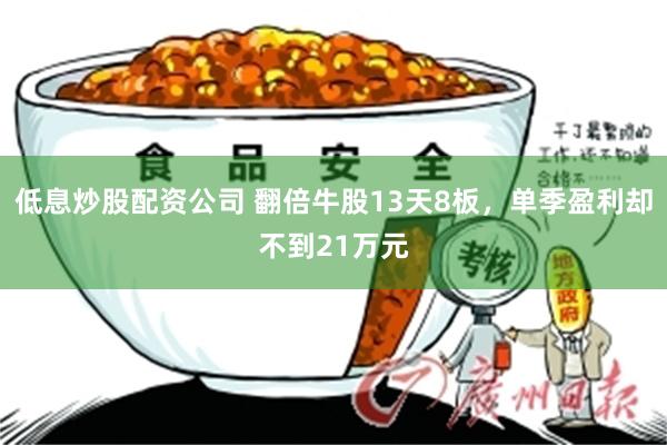 低息炒股配资公司 翻倍牛股13天8板，单季盈利却不到21万元