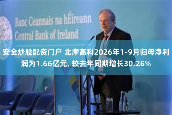 安全炒股配资门户 北摩高科2026年1-9月归母净利润为1.66亿元, 较去年同期增长30.26%