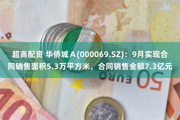 超高配资 华侨城Ａ(000069.SZ)：9月实现合同销售面积5.3万平方米，合同销售金额7.3亿元
