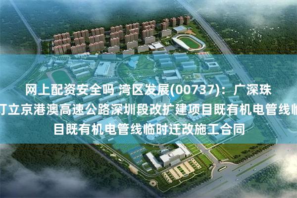 网上配资安全吗 湾区发展(00737)：广深珠公司与广东飞达订立京港澳高速公路深圳段改扩建项目既有机电管线临时迁改施工合同