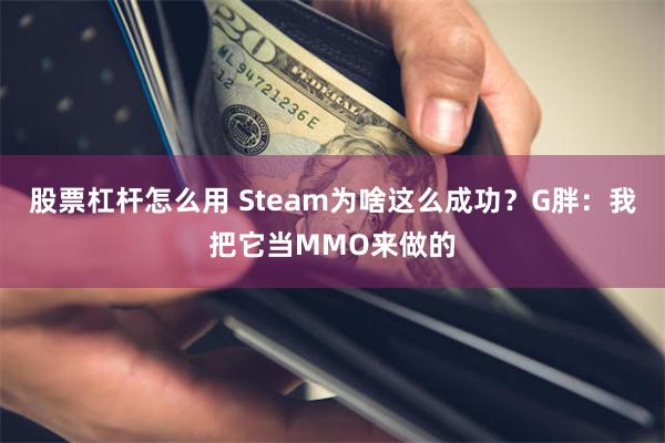 股票杠杆怎么用 Steam为啥这么成功?G胖:我把它当MMO来做的