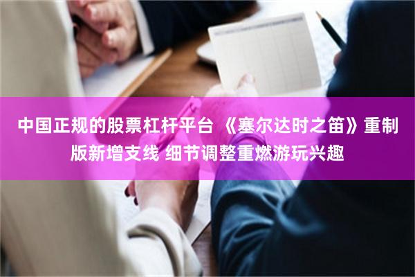 中国正规的股票杠杆平台 《塞尔达时之笛》重制版新增支线 细节调整重燃游玩兴趣