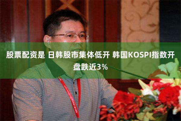 股票配资是 日韩股市集体低开 韩国KOSPI指数开盘跌近3%
